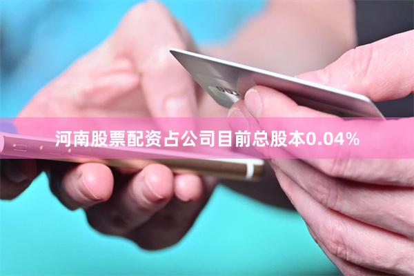 河南股票配资占公司目前总股本0.04%