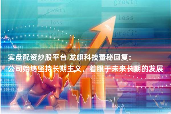 实盘配资炒股平台 龙旗科技董秘回复：
公司始终坚持长期主义，着眼于未来长期的发展