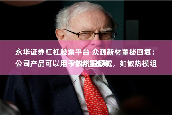 永华证券杠杠股票平台 众源新材董秘回复：
公司产品可以用于散热器领域，如散热模组、VC均温板等