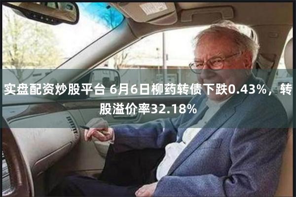 实盘配资炒股平台 6月6日柳药转债下跌0.43%，转股溢价率32.18%