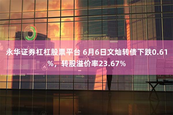 永华证券杠杠股票平台 6月6日文灿转债下跌0.61%，转股溢价率23.67%