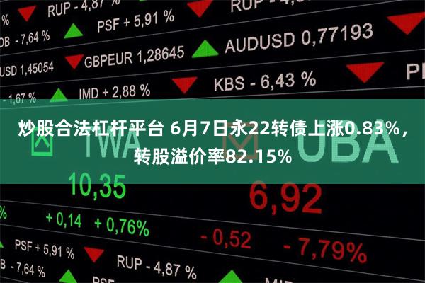炒股合法杠杆平台 6月7日永22转债上涨0.83%，转股溢价率82.15%
