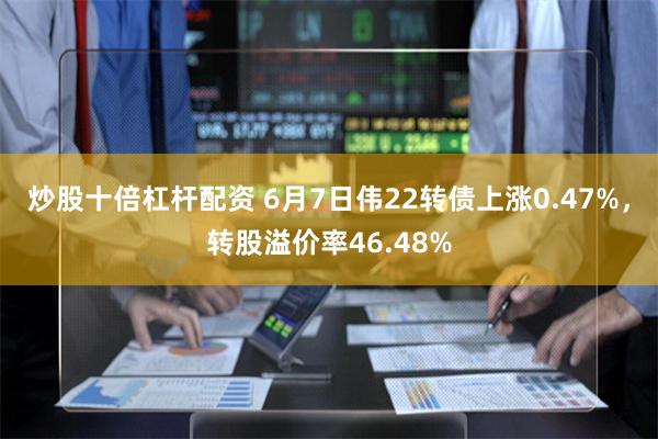 炒股十倍杠杆配资 6月7日伟22转债上涨0.47%，转股溢价率46.48%