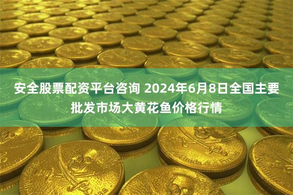 安全股票配资平台咨询 2024年6月8日全国主要批发市场大黄花鱼价格行情