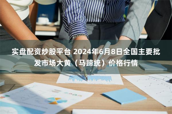 实盘配资炒股平台 2024年6月8日全国主要批发市场大黄（马蹄统）价格行情