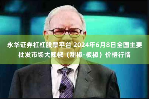 永华证券杠杠股票平台 2024年6月8日全国主要批发市场大辣椒（甜椒-板椒）价格行情