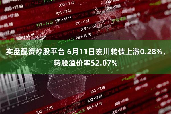 实盘配资炒股平台 6月11日宏川转债上涨0.28%，转股溢价率52.07%