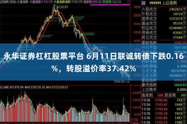 永华证券杠杠股票平台 6月11日联诚转债下跌0.16%，转股溢价率37.42%