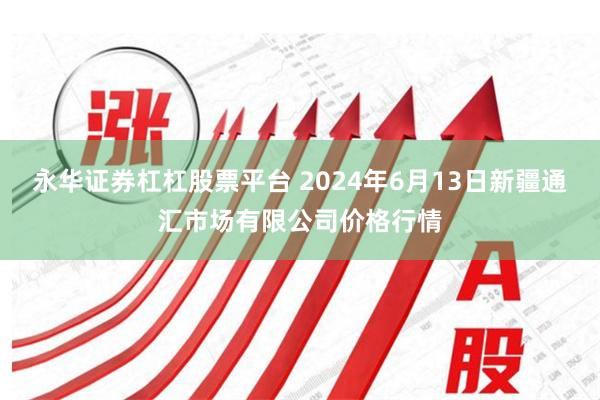 永华证券杠杠股票平台 2024年6月13日新疆通汇市场有限公司价格行情