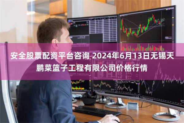 安全股票配资平台咨询 2024年6月13日无锡天鹏菜篮子工程有限公司价格行情