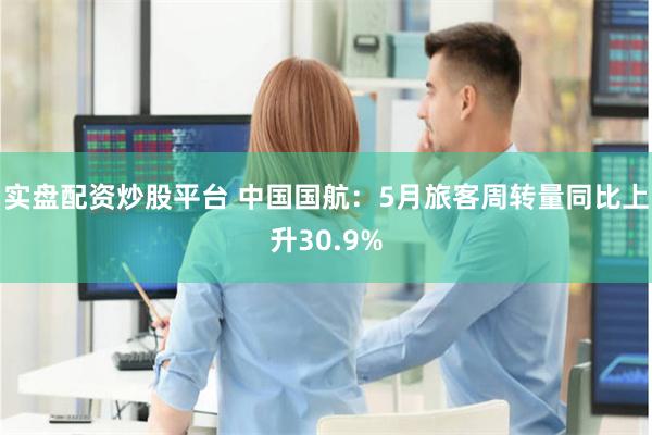 实盘配资炒股平台 中国国航：5月旅客周转量同比上升30.9%