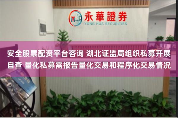 安全股票配资平台咨询 湖北证监局组织私募开展自查 量化私募需报告量化交易和程序化交易情况