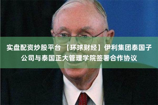 实盘配资炒股平台 【环球财经】伊利集团泰国子公司与泰国正大管理学院签署合作协议