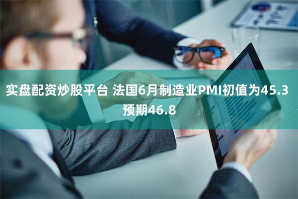 实盘配资炒股平台 法国6月制造业PMI初值为45.3 预期46.8