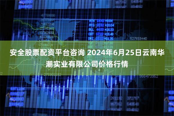 安全股票配资平台咨询 2024年6月25日云南华潮实业有限公司价格行情