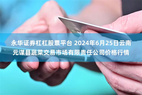 永华证券杠杠股票平台 2024年6月25日云南元谋县蔬菜交易市场有限责任公司价格行情
