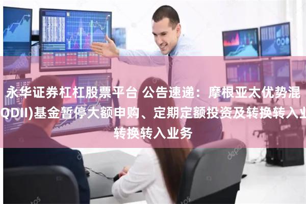 永华证券杠杠股票平台 公告速递：摩根亚太优势混合(QDII)基金暂停大额申购、定期定额投资及转换转入业务