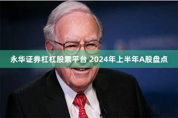 永华证券杠杠股票平台 2024年上半年A股盘点