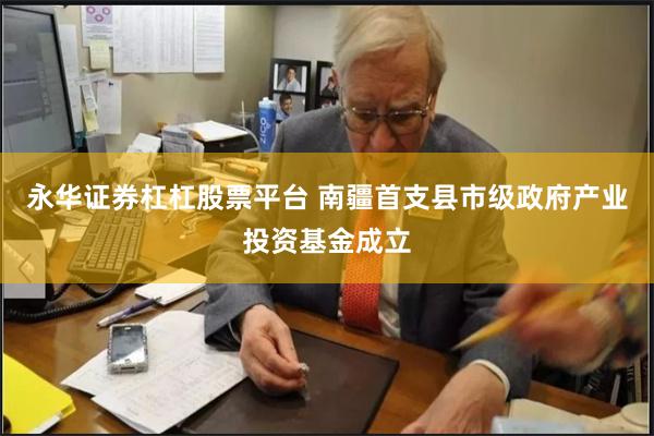 永华证券杠杠股票平台 南疆首支县市级政府产业投资基金成立