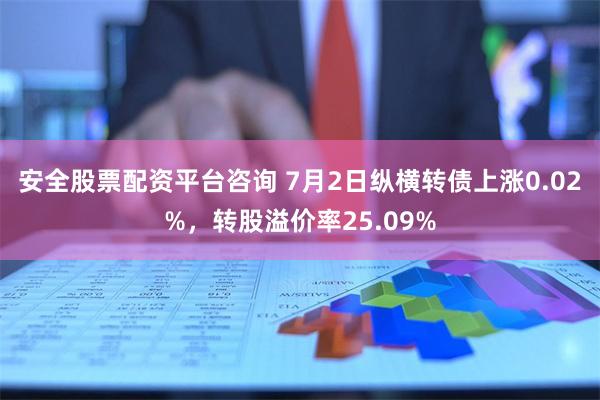 安全股票配资平台咨询 7月2日纵横转债上涨0.02%，转股溢价率25.09%