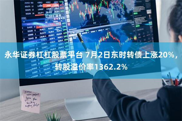 永华证券杠杠股票平台 7月2日东时转债上涨20%，转股溢价率1362.2%