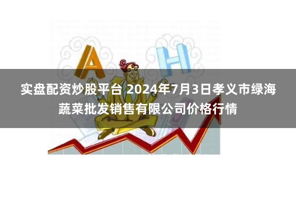 实盘配资炒股平台 2024年7月3日孝义市绿海蔬菜批发销售有限公司价格行情