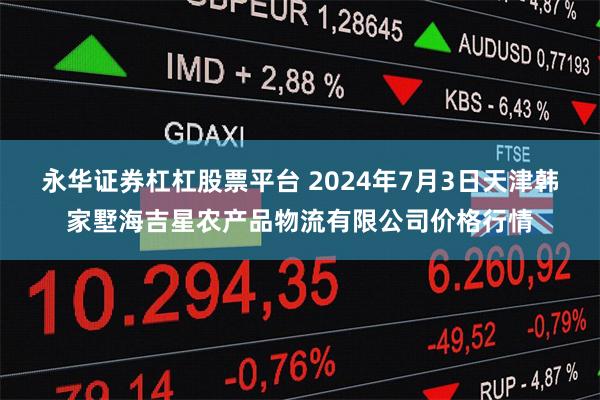 永华证券杠杠股票平台 2024年7月3日天津韩家墅海吉星农产品物流有限公司价格行情