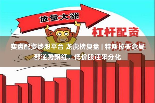 实盘配资炒股平台 龙虎榜复盘 | 特斯拉概念局部逆势飘红，低价股迎来分化