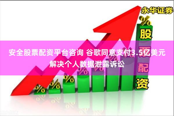 安全股票配资平台咨询 谷歌同意支付3.5亿美元解决个人数据泄露诉讼