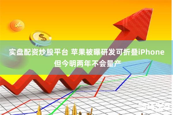 实盘配资炒股平台 苹果被曝研发可折叠iPhone 但今明两年不会量产