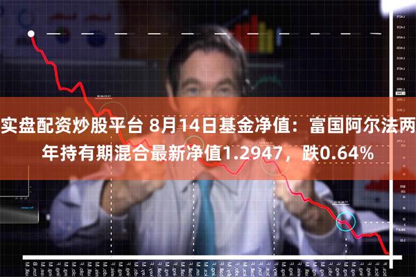 实盘配资炒股平台 8月14日基金净值：富国阿尔法两年持有期混合最新净值1.2947，跌0.64%