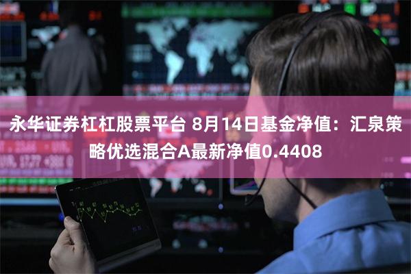 永华证券杠杠股票平台 8月14日基金净值：汇泉策略优选混合A最新净值0.4408
