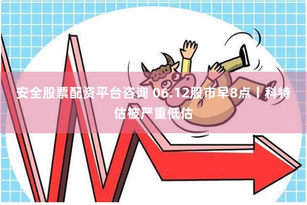 安全股票配资平台咨询 06.12股市早8点丨科特估被严重低估