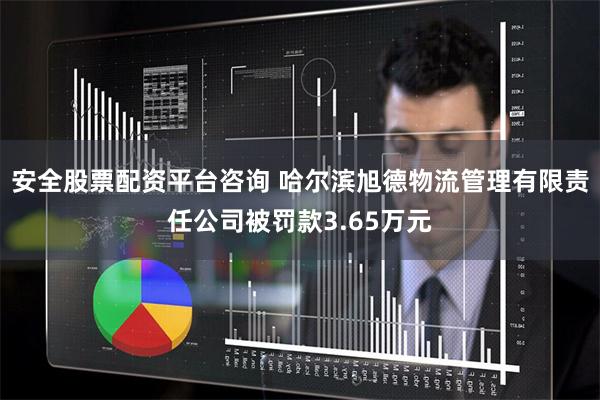 安全股票配资平台咨询 哈尔滨旭德物流管理有限责任公司被罚款3.65万元