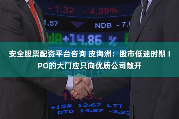 安全股票配资平台咨询 皮海洲：股市低迷时期 IPO的大门应只向优质公司敞开