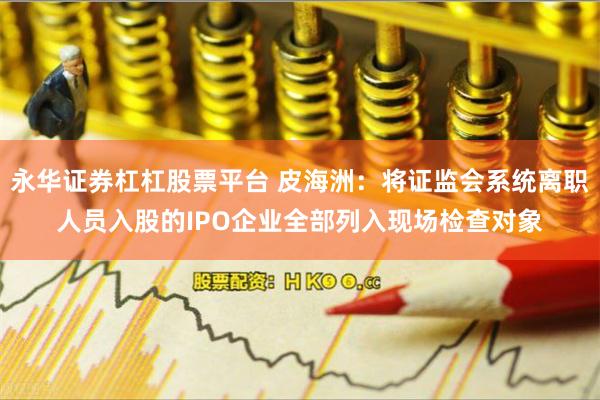 永华证券杠杠股票平台 皮海洲：将证监会系统离职人员入股的IPO企业全部列入现场检查对象