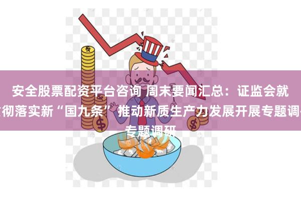 安全股票配资平台咨询 周末要闻汇总：证监会就贯彻落实新“国九条” 推动新质生产力发展开展专题调研