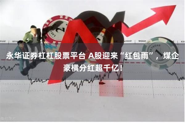 永华证券杠杠股票平台 A股迎来“红包雨”，煤企豪横分红超千亿！