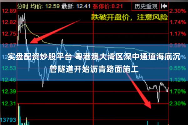 实盘配资炒股平台 粤港澳大湾区深中通道海底沉管隧道开始沥青路面施工
