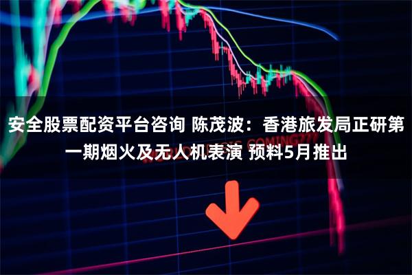 安全股票配资平台咨询 陈茂波：香港旅发局正研第一期烟火及无人机表演 预料5月推出