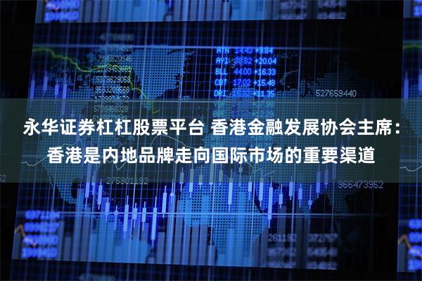 永华证券杠杠股票平台 香港金融发展协会主席：香港是内地品牌走向国际市场的重要渠道