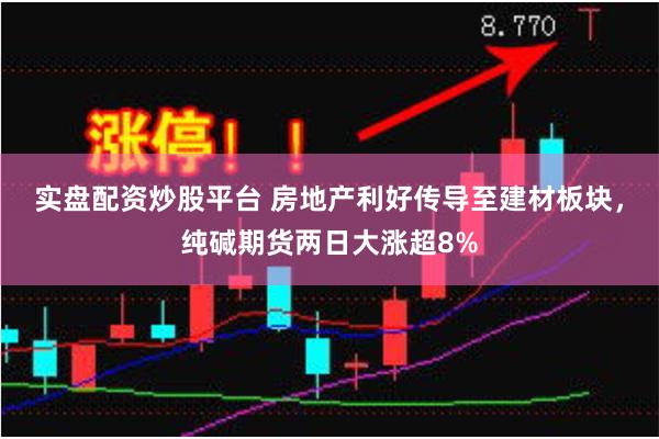 实盘配资炒股平台 房地产利好传导至建材板块，纯碱期货两日大涨超8%