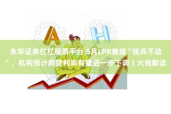 永华证券杠杠股票平台 5月LPR继续“按兵不动”，机构预计房贷利率有望进一步下调丨火线解读