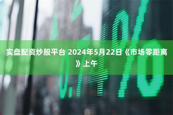 实盘配资炒股平台 2024年5月22日《市场零距离》上午