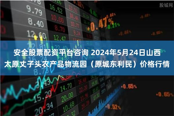 安全股票配资平台咨询 2024年5月24日山西太原丈子头农产品物流园(原城东利民)价格行情