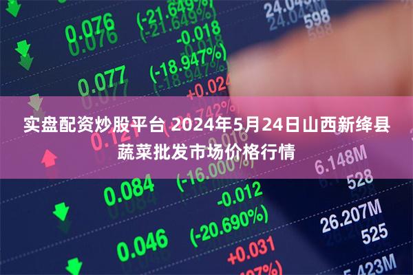 实盘配资炒股平台 2024年5月24日山西新绛县蔬菜批发市场价格行情