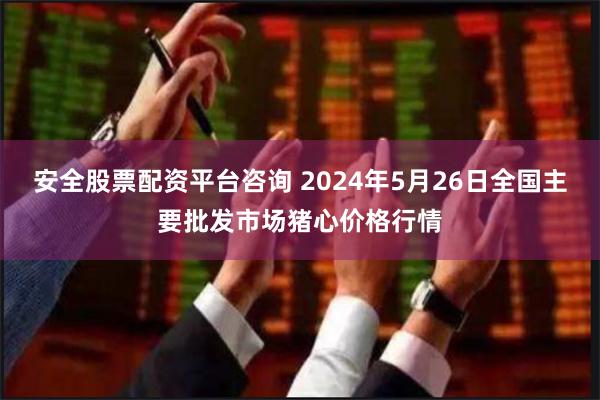 安全股票配资平台咨询 2024年5月26日全国主要批发市场猪心价格行情