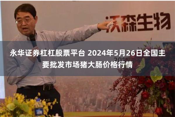 永华证券杠杠股票平台 2024年5月26日全国主要批发市场猪大肠价格行情
