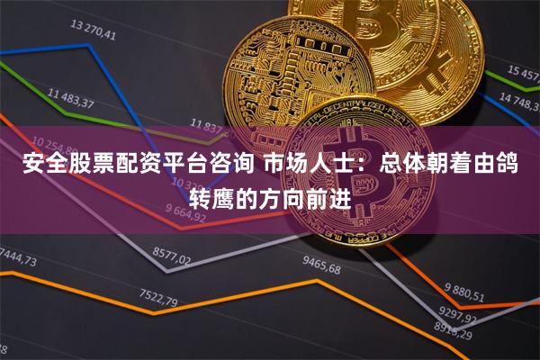 安全股票配资平台咨询 市场人士：总体朝着由鸽转鹰的方向前进