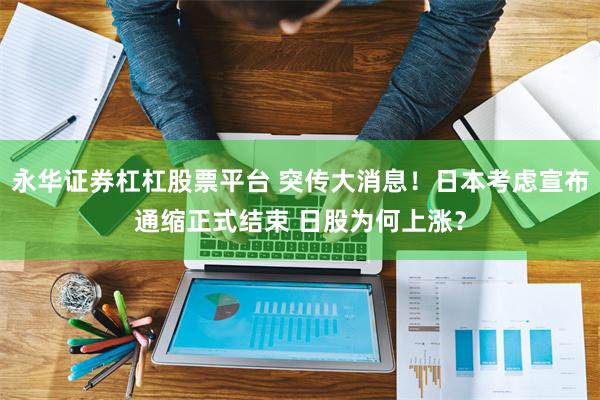 永华证券杠杠股票平台 突传大消息！日本考虑宣布通缩正式结束 日股为何上涨？